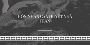 Vén màn bí ẩn về hôn nhân cận huyết nhà Trần