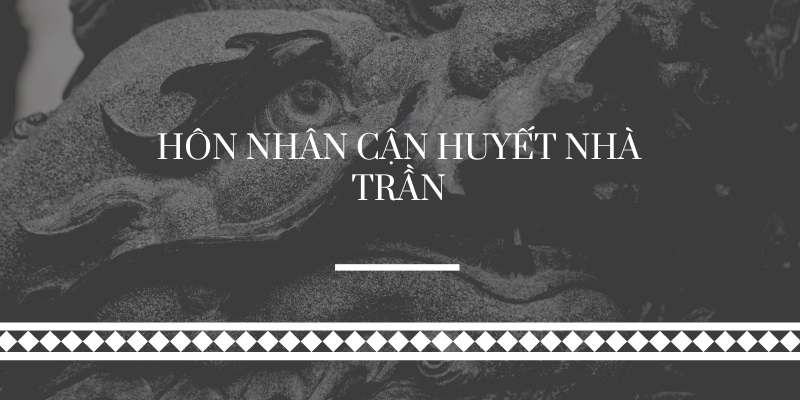 Vén màn bí ẩn về hôn nhân cận huyết nhà Trần